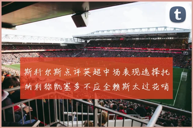 斯科尔斯点评英超中场表现选择托纳利称凯塞多不应全赖斯太过花哨