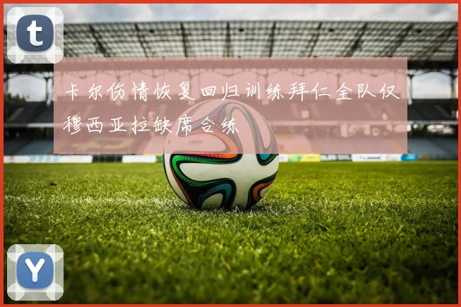 卡尔伤情恢复回归训练拜仁全队仅穆西亚拉缺席合练