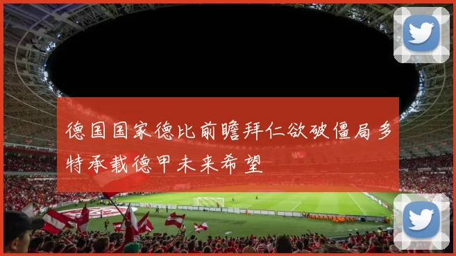 德国国家德比前瞻拜仁欲破僵局多特承载德甲未来希望