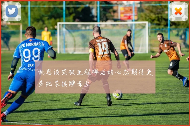 凯恩谈突破里程碑后的心态期待更多纪录接踵而至