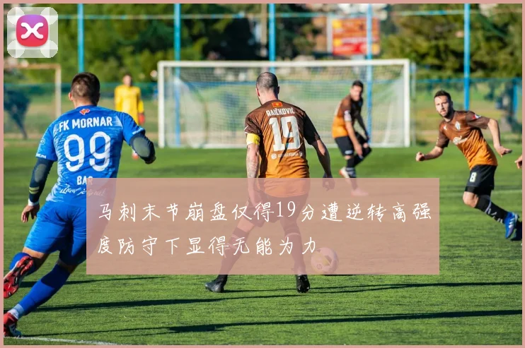 马刺末节崩盘仅得19分遭逆转高强度防守下显得无能为力