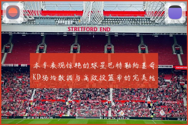 本季表现惊艳的球星巴特勒约基奇KD场均数据与高效投篮率的完美结合