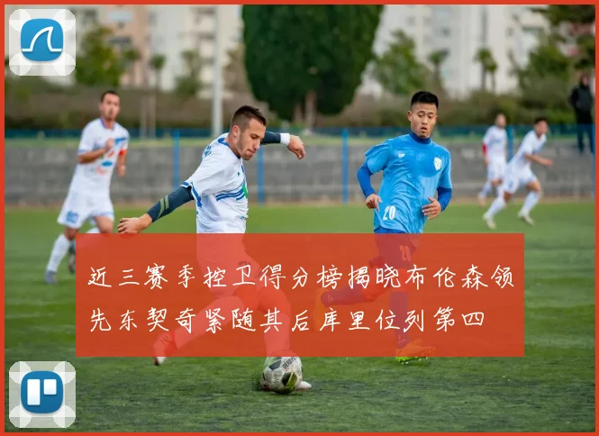 近三赛季控卫得分榜揭晓布伦森领先东契奇紧随其后库里位列第四