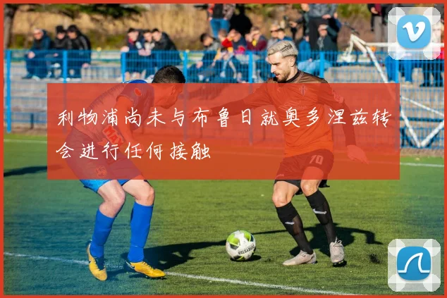 利物浦尚未与布鲁日就奥多涅兹转会进行任何接触