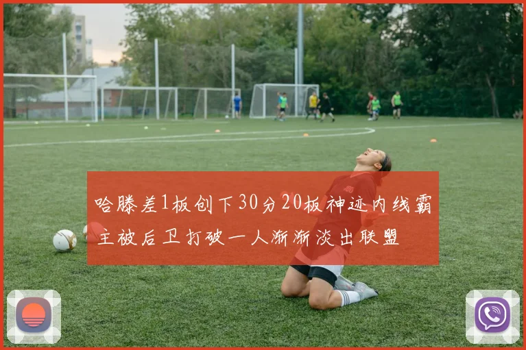 哈滕差1板创下30分20板神迹内线霸主被后卫打破一人渐渐淡出联盟