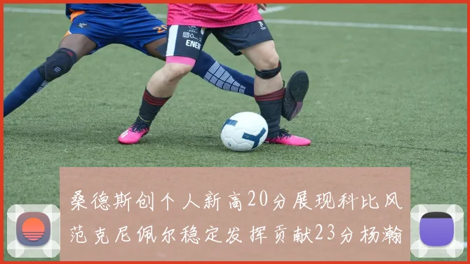 桑德斯创个人新高20分展现科比风范克尼佩尔稳定发挥贡献23分杨瀚森短短2分钟斩获4分