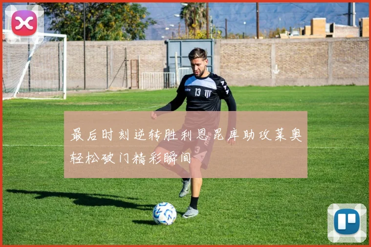 最后时刻逆转胜利恩昆库助攻莱奥轻松破门精彩瞬间