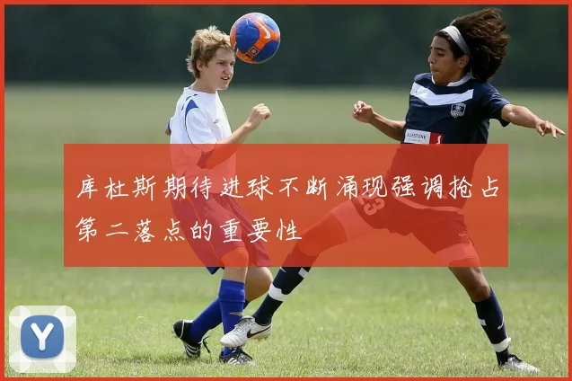 库杜斯期待进球不断涌现强调抢占第二落点的重要性