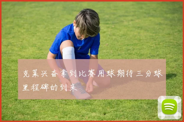 克莱兴奋拿到比赛用球期待三分球里程碑的到来