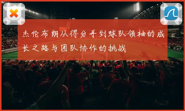 杰伦布朗从得分手到球队领袖的成长之路与团队协作的挑战