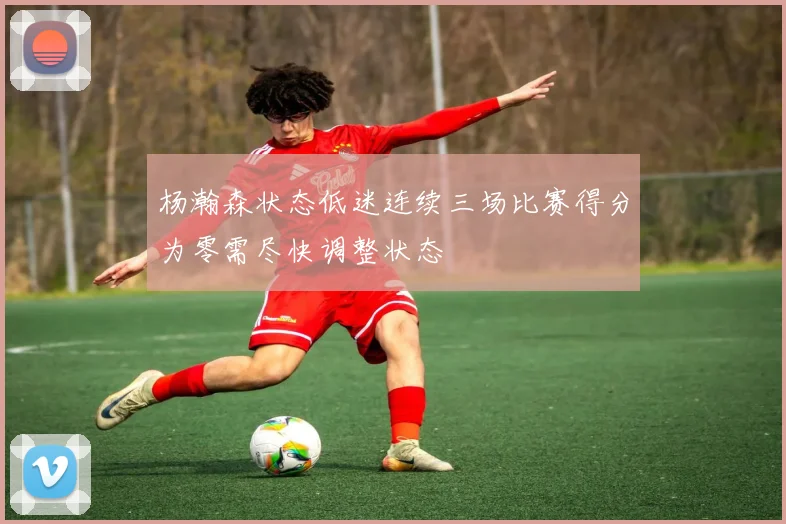 杨瀚森状态低迷连续三场比赛得分为零需尽快调整状态