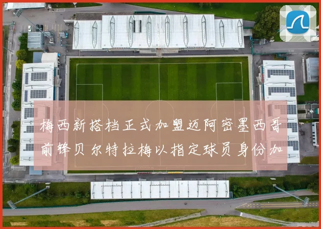 梅西新搭档正式加盟迈阿密墨西哥前锋贝尔特拉梅以指定球员身份加盟