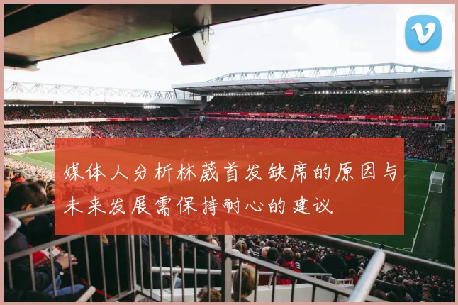 媒体人分析林葳首发缺席的原因与未来发展需保持耐心的建议
