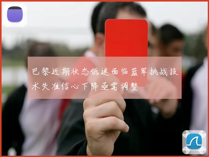 巴黎近期状态低迷面临蓝军挑战技术失准信心下降亟需调整
