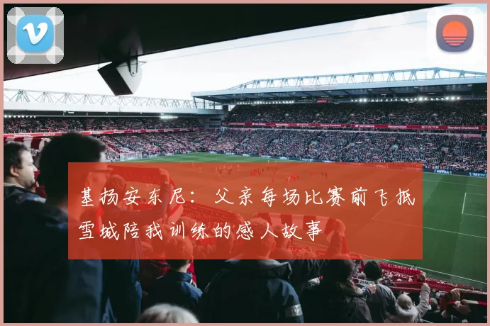 基扬安东尼：父亲每场比赛前飞抵雪城陪我训练的感人故事