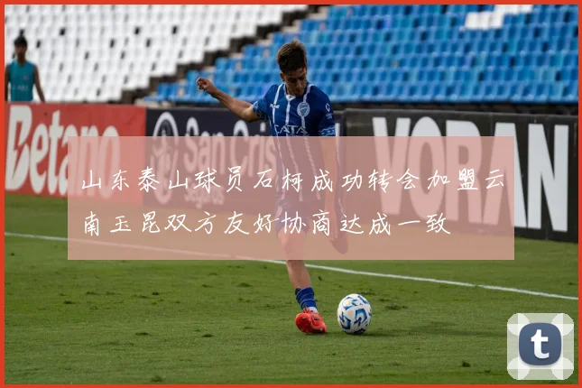 山东泰山球员石柯成功转会加盟云南玉昆双方友好协商达成一致