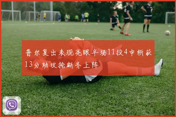 普尔复出表现亮眼半场11投4中斩获13分助攻抢断齐上阵
