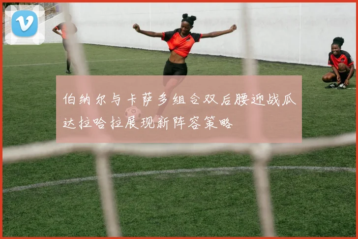 伯纳尔与卡萨多组合双后腰迎战瓜达拉哈拉展现新阵容策略