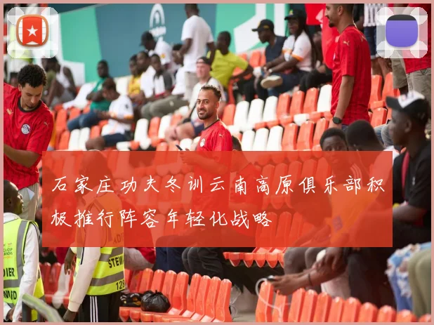 石家庄功夫冬训云南高原俱乐部积极推行阵容年轻化战略