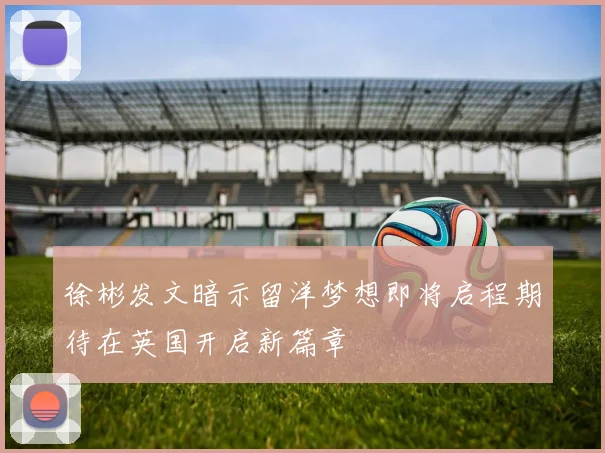 徐彬发文暗示留洋梦想即将启程期待在英国开启新篇章