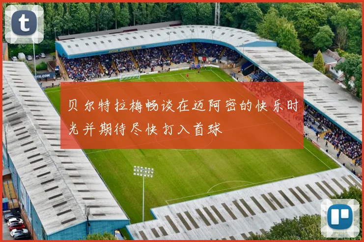 贝尔特拉梅畅谈在迈阿密的快乐时光并期待尽快打入首球