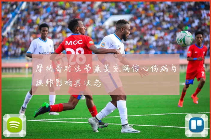 摩纳哥对法蒂康复充满信心伤病与换帅影响其状态