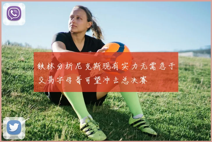 铁林分析尼克斯现有实力无需急于交易字母哥可望冲击总决赛