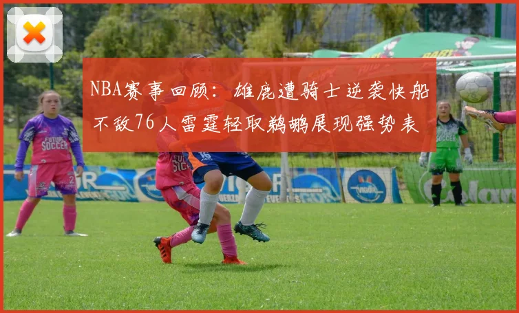 NBA赛事回顾：雄鹿遭骑士逆袭快船不敌76人雷霆轻取鹈鹕展现强势表现