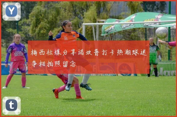 梅西社媒分享诺坎普打卡热潮球迷争相拍照留念