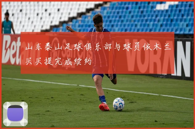 山东泰山足球俱乐部与球员依木兰买买提完成续约