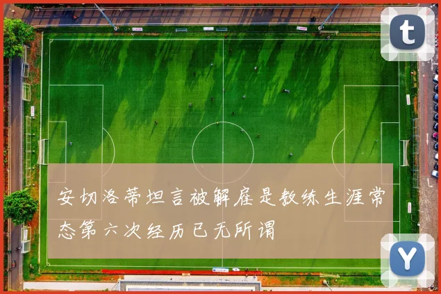 安切洛蒂坦言被解雇是教练生涯常态第六次经历已无所谓