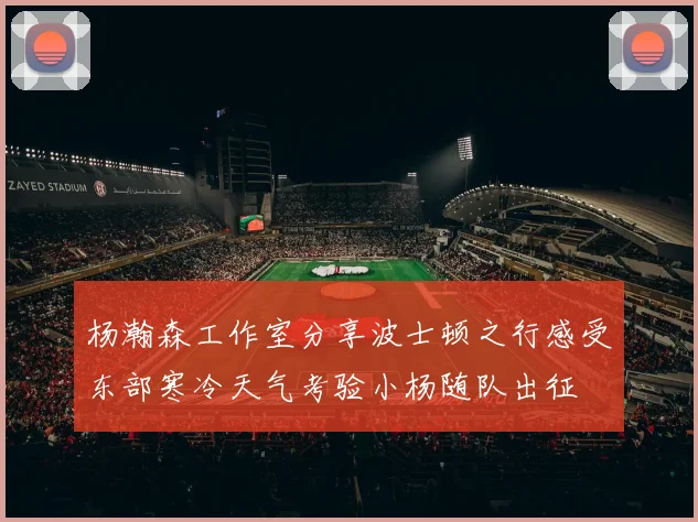 杨瀚森工作室分享波士顿之行感受东部寒冷天气考验小杨随队出征