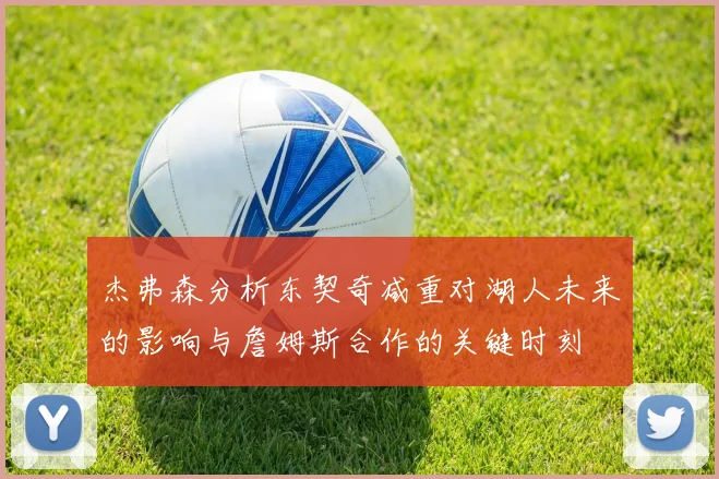 杰弗森分析东契奇减重对湖人未来的影响与詹姆斯合作的关键时刻