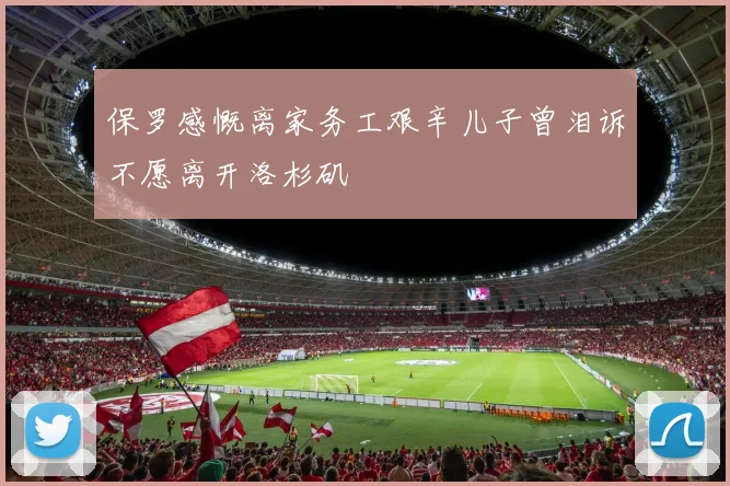 保罗感慨离家务工艰辛儿子曾泪诉不愿离开洛杉矶