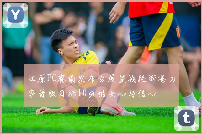 江原FC赛前发布会展望战胜海港力争晋级目标10分的决心与信心