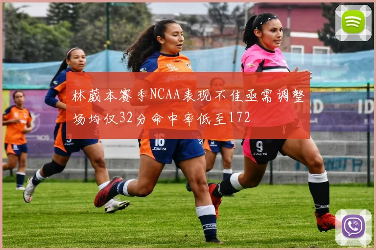 林葳本赛季NCAA表现不佳亟需调整场均仅32分命中率低至172