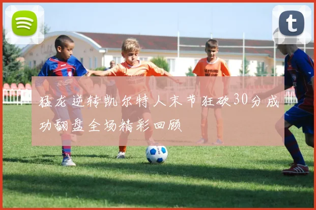 猛龙逆转凯尔特人末节狂砍30分成功翻盘全场精彩回顾