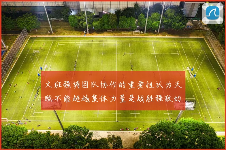 文班强调团队协作的重要性认为天赋不能超越集体力量是战胜强敌的关键