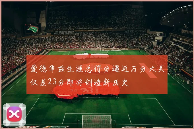 爱德华兹生涯总得分逼近万分大关仅差23分即将创造新历史