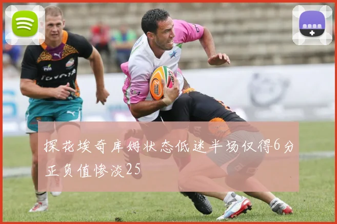 探花埃奇库姆状态低迷半场仅得6分正负值惨淡25
