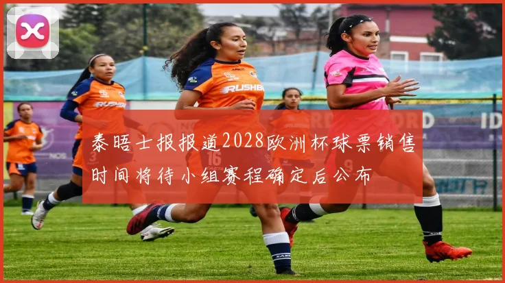 泰晤士报报道2028欧洲杯球票销售时间将待小组赛程确定后公布