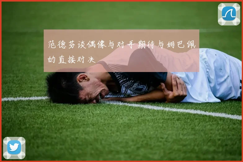 范德芬谈偶像与对手期待与姆巴佩的直接对决
