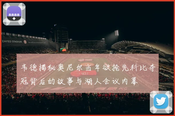 韦德揭秘奥尼尔当年欲抢先科比夺冠背后的故事与湖人会议内幕