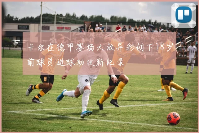 卡尔在德甲赛场大放异彩创下18岁前球员进球助攻新纪录