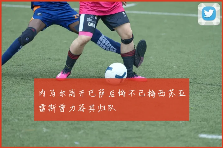 内马尔离开巴萨后悔不已梅西苏亚雷斯曾力荐其归队