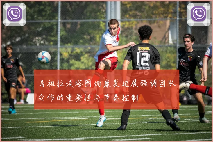 马祖拉谈塔图姆康复进展强调团队合作的重要性与节奏控制