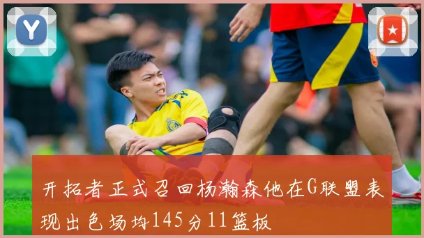 开拓者正式召回杨瀚森他在G联盟表现出色场均145分11篮板