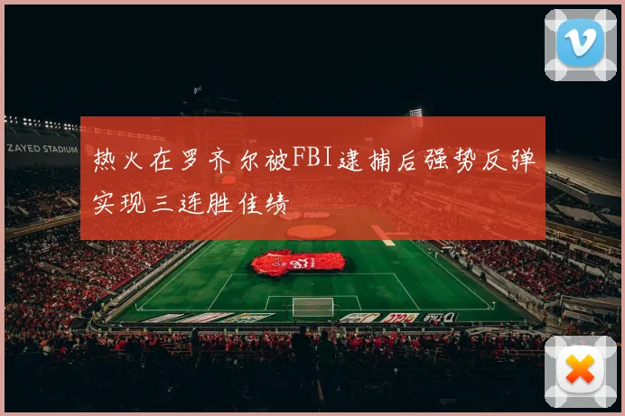 热火在罗齐尔被FBI逮捕后强势反弹实现三连胜佳绩