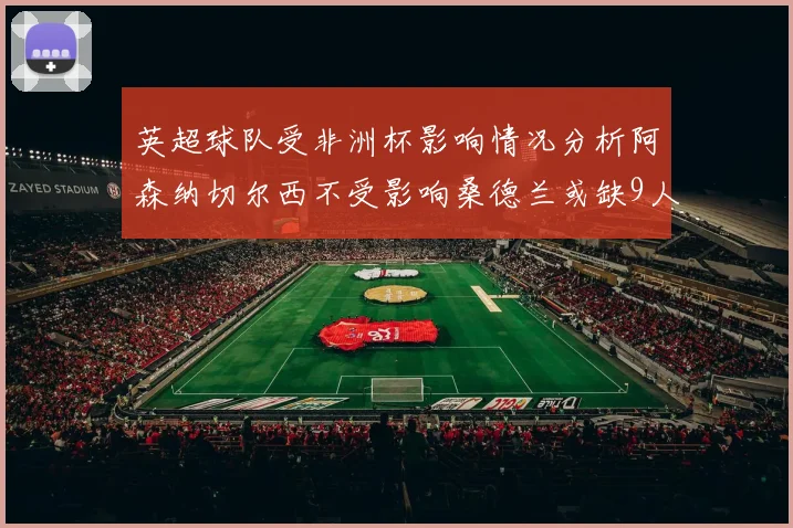 英超球队受非洲杯影响情况分析阿森纳切尔西不受影响桑德兰或缺9人