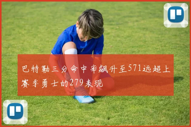 巴特勒三分命中率飙升至571远超上赛季勇士的279表现